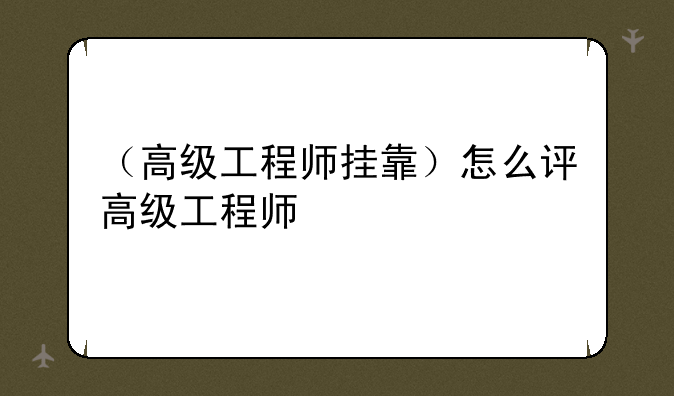 （高级工程师挂靠）怎么评高级工程师