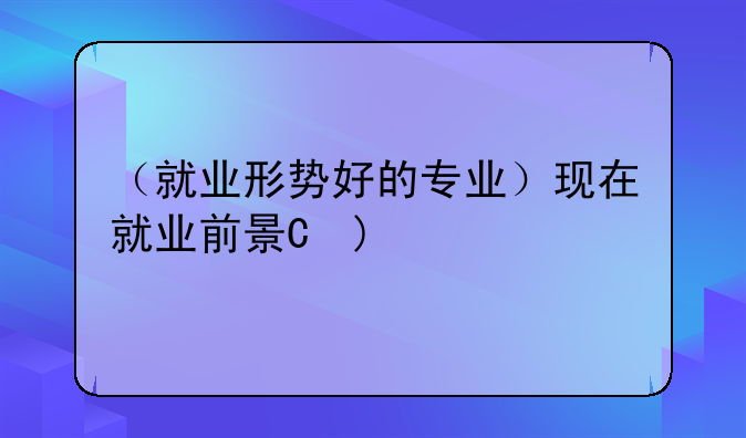 （就业形势好的专业）现在就业前景最好的专业
