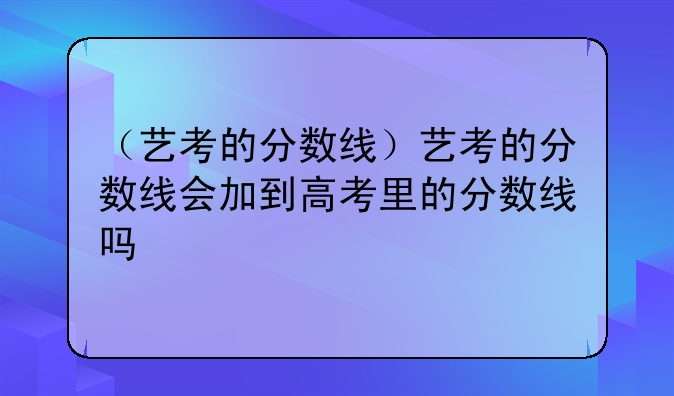（艺考的分数线）艺考的分数线会加到高考里的分数线吗