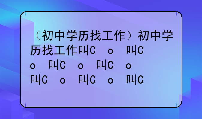 （初中学历找工作）初中学历找工作可以说高中学历吗