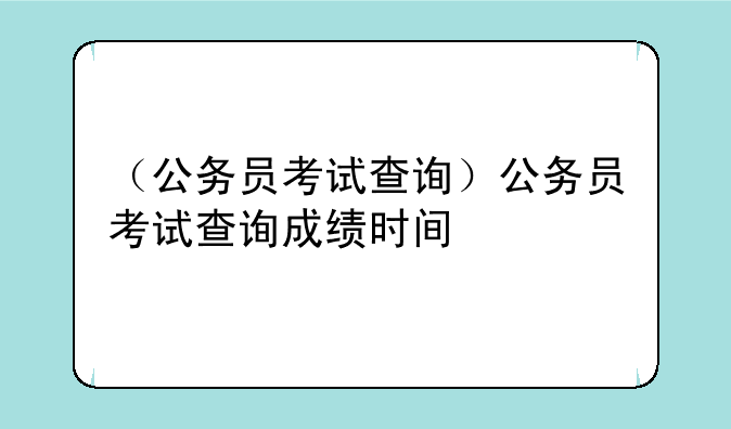 （公务员考试查询）公务员考试查询成绩时间