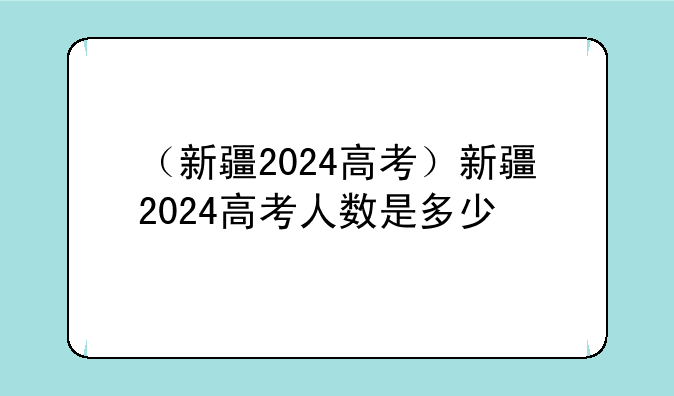 （新疆2024高考）新疆2024高考人数是多少