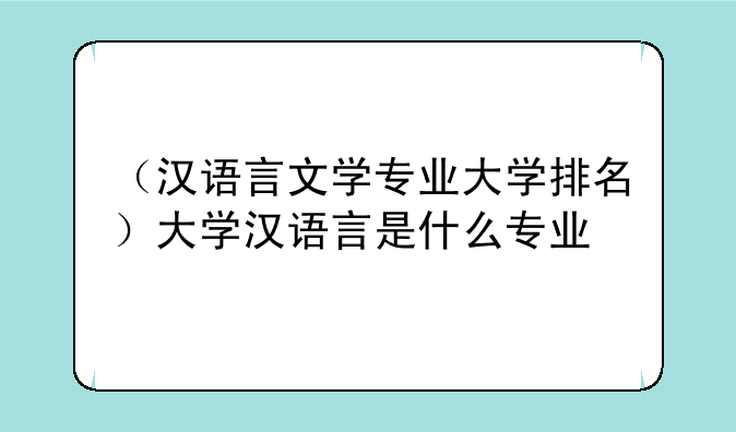 （汉语言文学专业大学排名）大学汉语言是什么专业