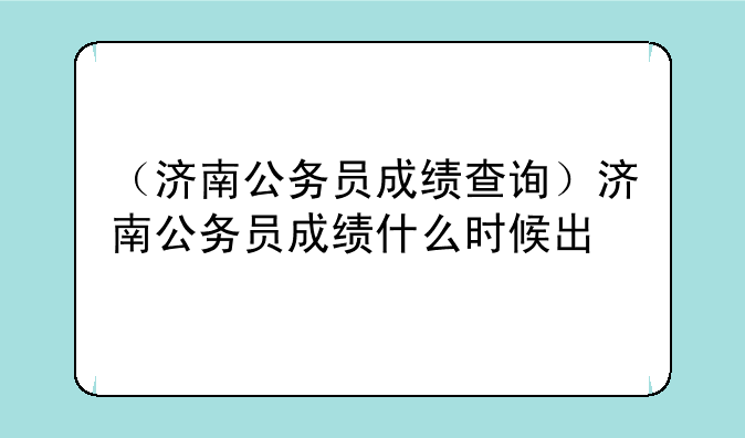 （济南公务员成绩查询）济南公务员成绩什么时候出