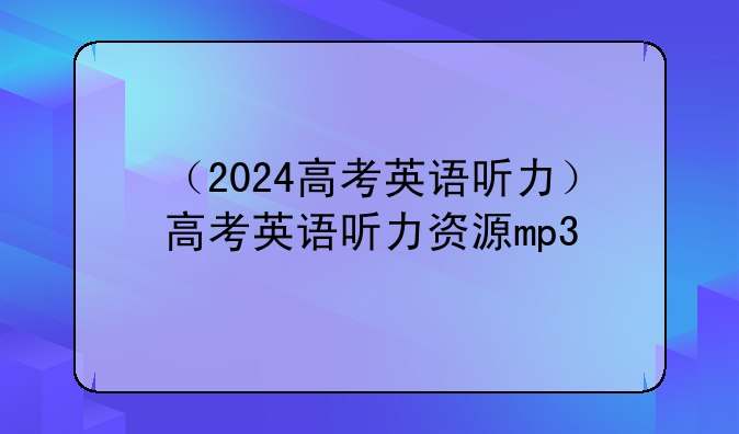 （2024高考英语听力）高考英语听力资源mp3