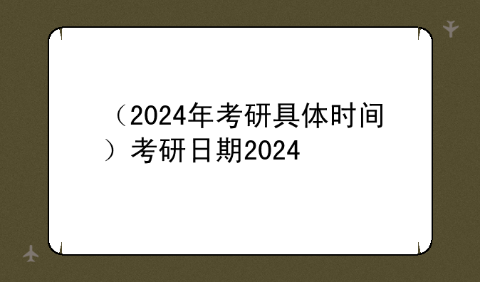 （2024年考研具体时间）考研日期2024