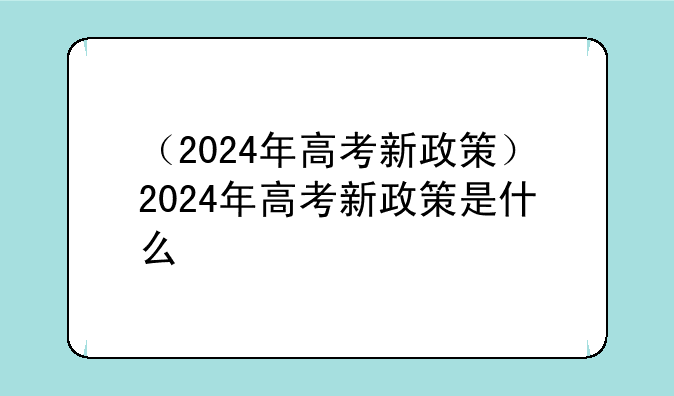 （2024年高考新政策）2024年高考新政策是什么
