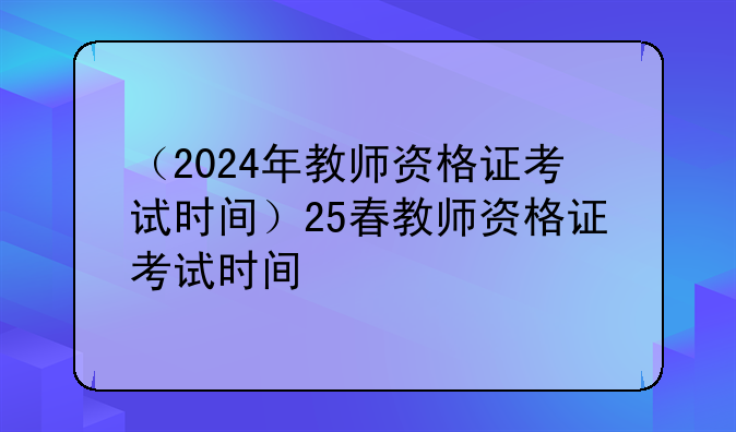 （2024年教师资格证考试时间）25春教师资格证考试时间