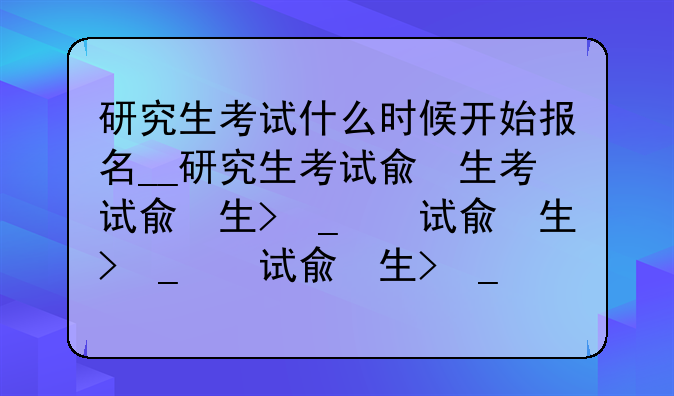 研究生考试什么时候开始报名__研究生考试几月份开始报名