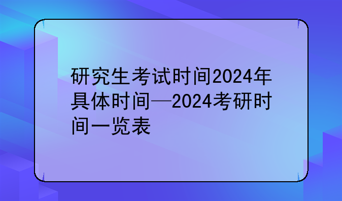 研究生考试时间2024年具体时间—2024考研时间一览表