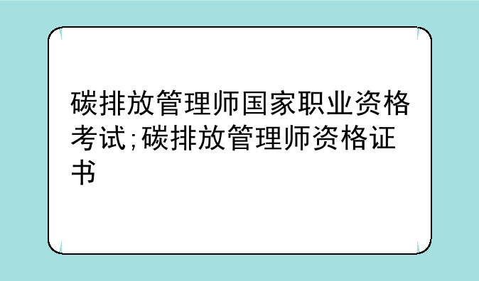 碳排放管理师国家职业资格考试;碳排放管理师资格证书