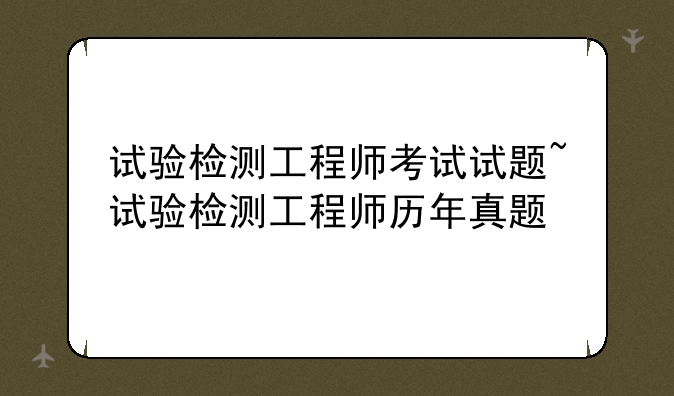 试验检测工程师考试试题~试验检测工程师历年真题