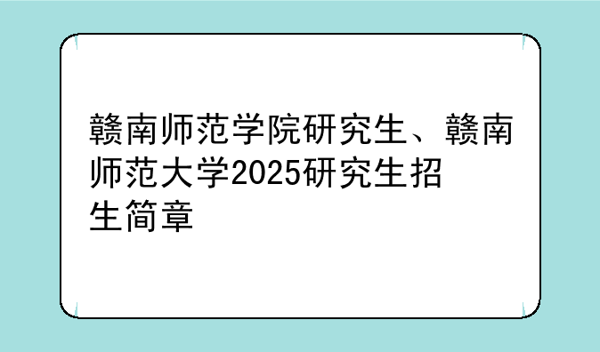 赣南师范学院研究生、赣南师范大学2025研究生招生简章