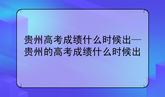 贵州高考成绩什么时候出—贵州的高考成绩什么时候出