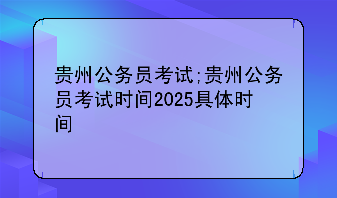 贵州公务员考试;贵州公务员考试时间2025具体时间