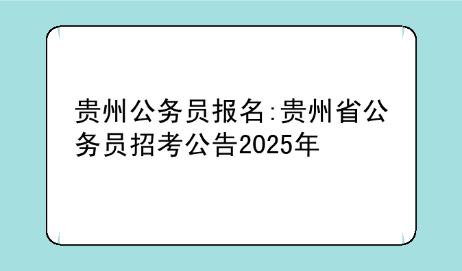 贵州公务员报名:贵州省公务员招考公告2025年