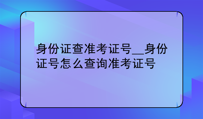 身份证查准考证号__身份证号怎么查询准考证号