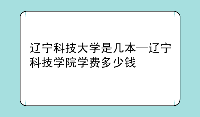 辽宁科技大学是几本—辽宁科技学院学费多少钱