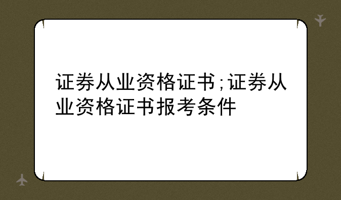 证券从业资格证书;证券从业资格证书报考条件