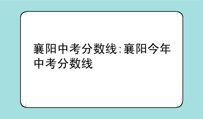 襄阳中考分数线:襄阳今年中考分数线