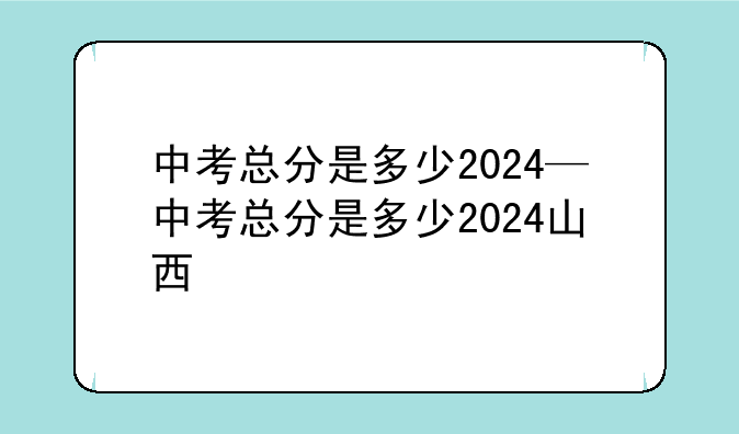 中考总分是多少2024—中考总分是多少2024山西