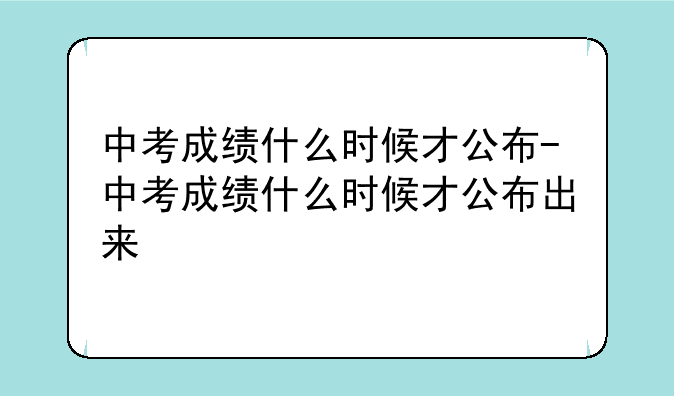 中考成绩什么时候才公布-中考成绩什么时候才公布出来