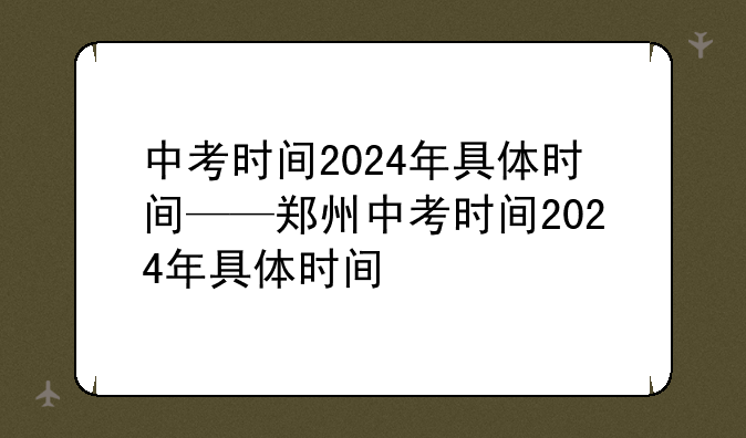中考时间2024年具体时间——郑州中考时间2024年具体时间