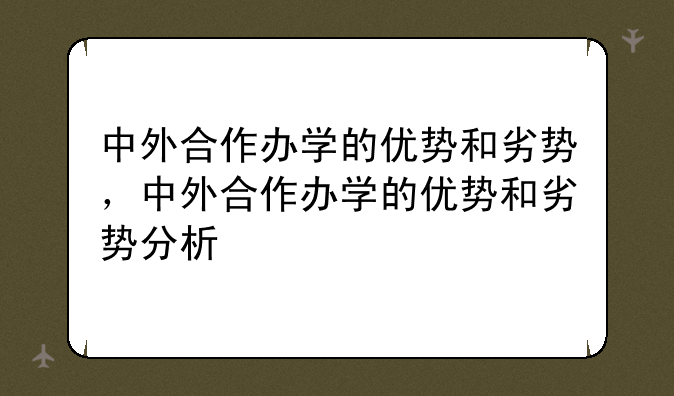 中外合作办学的优势和劣势，中外合作办学的优势和劣势分析