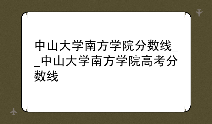 中山大学南方学院分数线__中山大学南方学院高考分数线