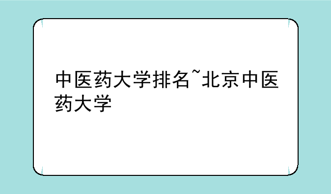 中医药大学排名~北京中医药大学