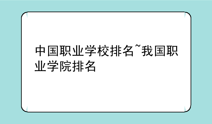 中国职业学校排名~我国职业学院排名