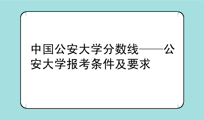 中国公安大学分数线——公安大学报考条件及要求