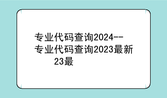 专业代码查询2024--专业代码查询2023最新版