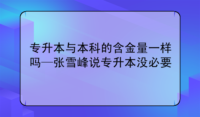 专升本与本科的含金量一样吗—张雪峰说专升本没必要