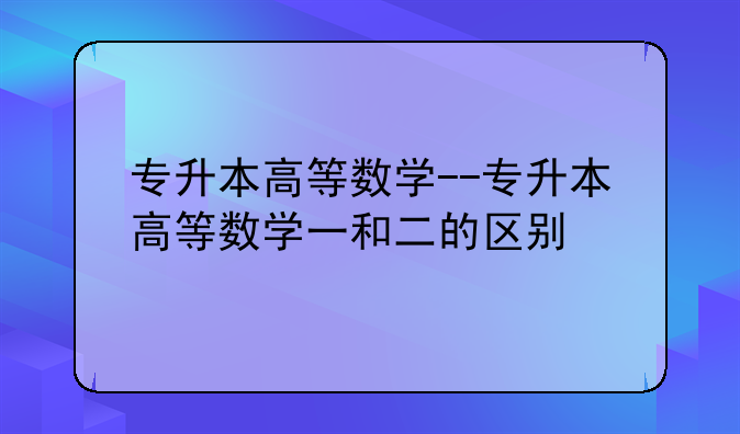 专升本高等数学--专升本高等数学一和二的区别
