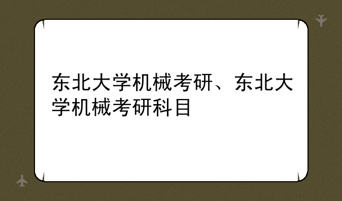 东北大学机械考研、东北大学机械考研科目
