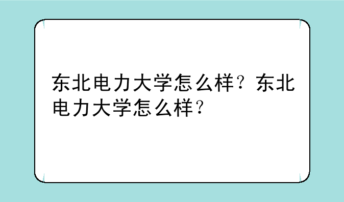 东北电力大学怎么样？东北电力大学怎么样？