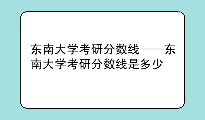 东南大学考研分数线——东南大学考研分数线是多少