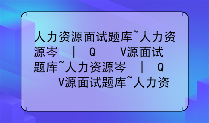 人力资源面试题库~人力资源岗常见面试题及解答
