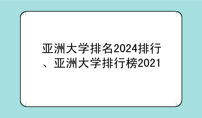 亚洲大学排名2024排行、亚洲大学排行榜2021