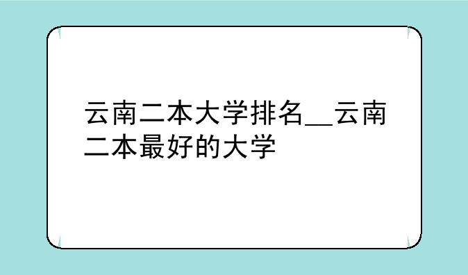 云南二本大学排名__云南二本最好的大学