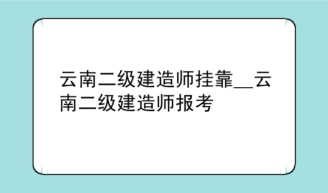 云南二级建造师挂靠__云南二级建造师报考