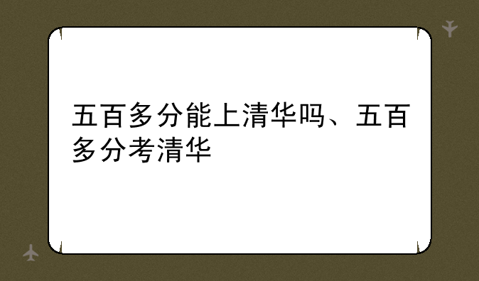 五百多分能上清华吗、五百多分考清华