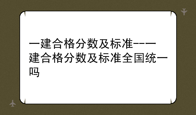一建合格分数及标准--一建合格分数及标准全国统一吗