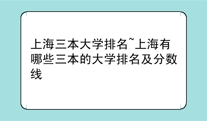 上海三本大学排名~上海有哪些三本的大学排名及分数线