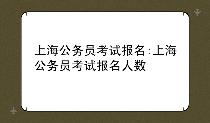 上海公务员考试报名:上海公务员考试报名人数