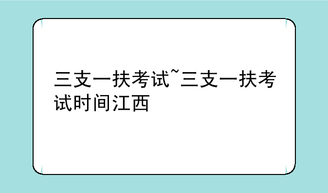 三支一扶考试~三支一扶考试时间江西