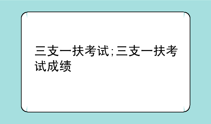 三支一扶考试;三支一扶考试成绩