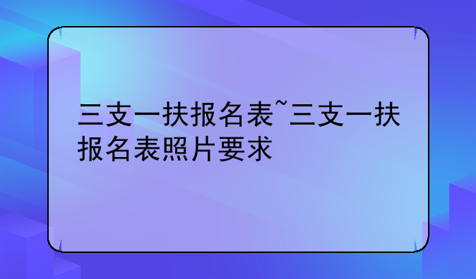 三支一扶报名表~三支一扶报名表照片要求