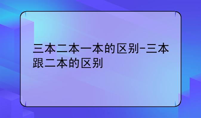 三本二本一本的区别-三本跟二本的区别